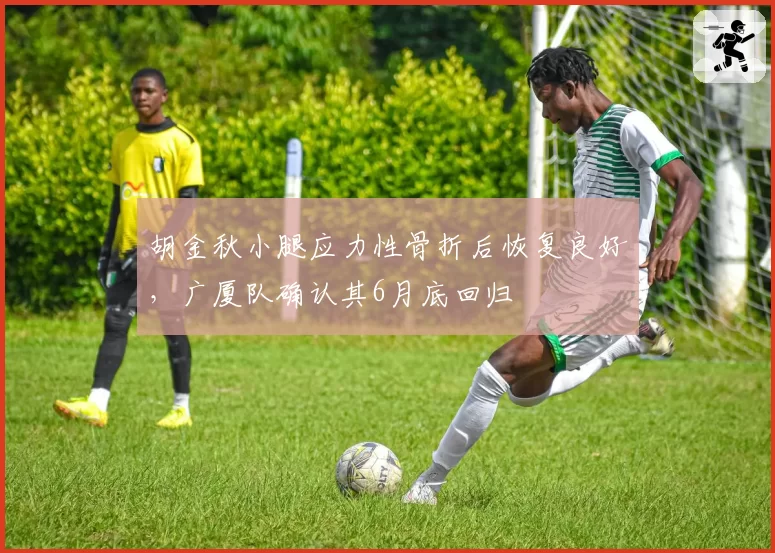 胡金秋小腿应力性骨折后恢复良好，广厦队确认其6月底回归