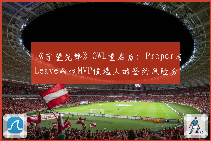 《守望先锋》OWL重启后:Proper与Leave两位MVP候选人的签约风险分析
