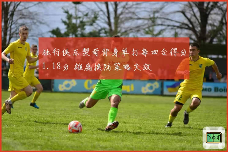 独行侠东契奇背身单打每回合得分1.18分 雄鹿换防策略失效