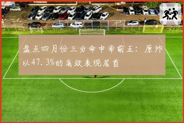 盘点四月份三分命中率前五:原帅以47.3%的高效表现居首