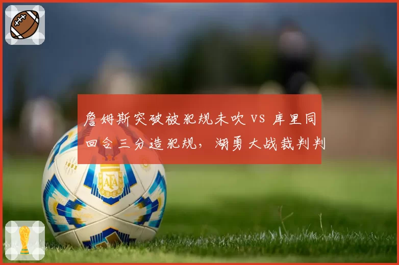 詹姆斯突破被犯规未吹 vs 库里同回合三分造犯规，湖勇大战裁判判罚双标引争议