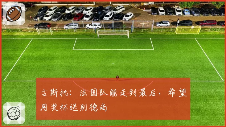 古斯托：法国队能走到最后，希望用奖杯送别德尚