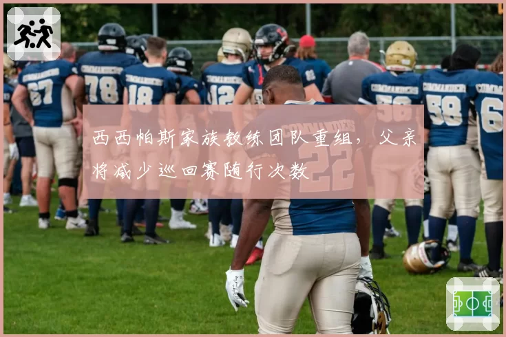 西西帕斯家族教练团队重组，父亲将减少巡回赛随行次数