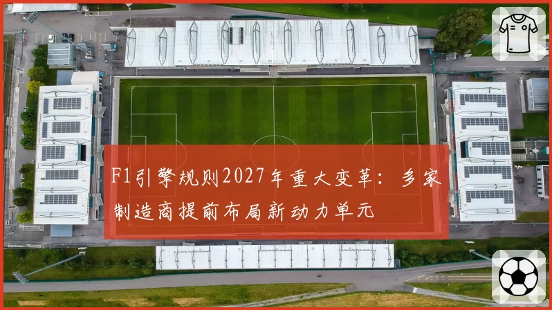 F1引擎规则2027年重大变革:多家制造商提前布局新动力单元