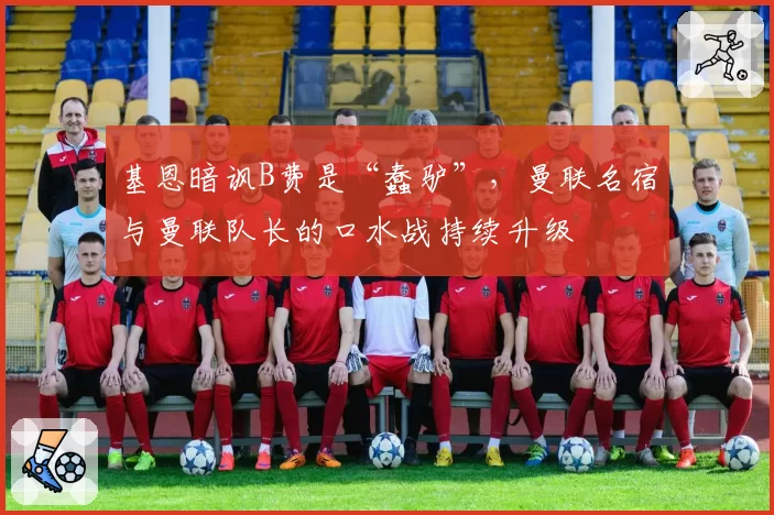 基恩暗讽B费是“蠢驴”，曼联名宿与曼联队长的口水战持续升级