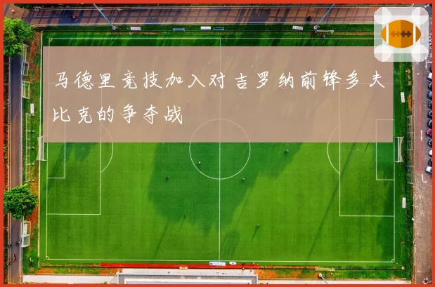 马德里竞技加入对吉罗纳前锋多夫比克的争夺战