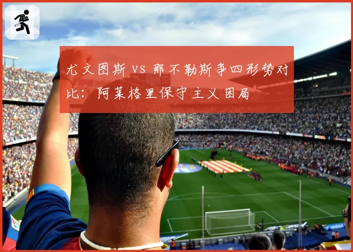 尤文图斯 vs 那不勒斯争四形势对比：阿莱格里保守主义困局
