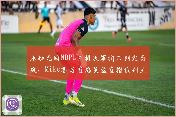 永劫无间NBPL三排决赛拼刀判定存疑,Mike赛后直播复盘直指裁判主观误判