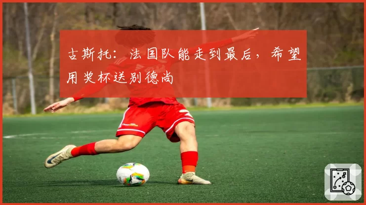 古斯托：法国队能走到最后，希望用奖杯送别德尚
