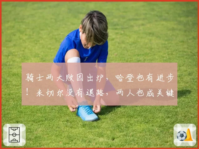 骑士两大败因出炉，哈登也有进步！米切尔没有退路，两人也成关键