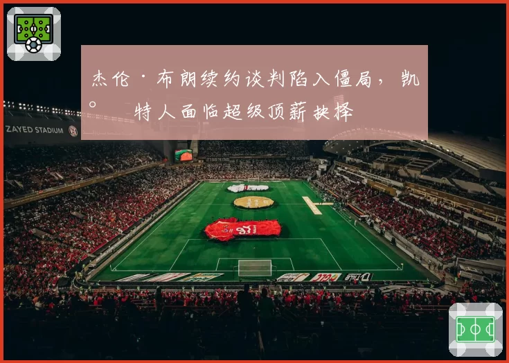 杰伦·布朗续约谈判陷入僵局,凯尔特人面临超级顶薪抉择