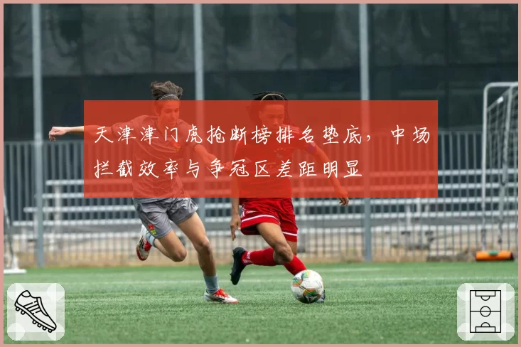 天津津门虎抢断榜排名垫底,中场拦截效率与争冠区差距明显