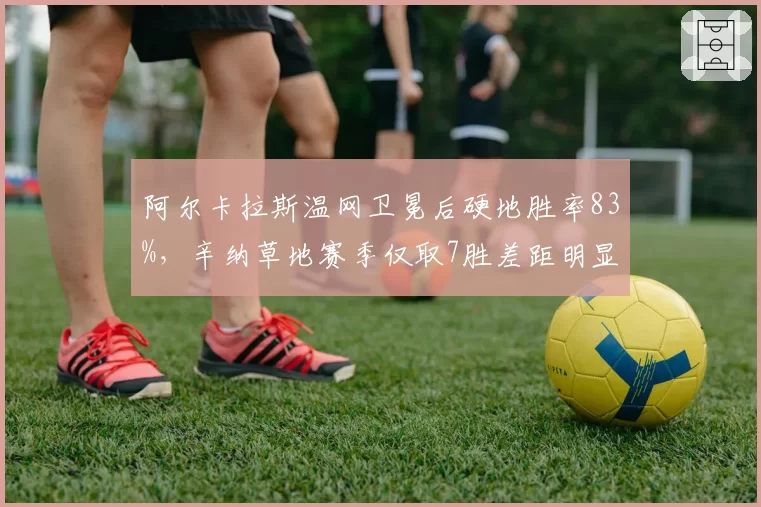 阿尔卡拉斯温网卫冕后硬地胜率83%,辛纳草地赛季仅取7胜差距明显