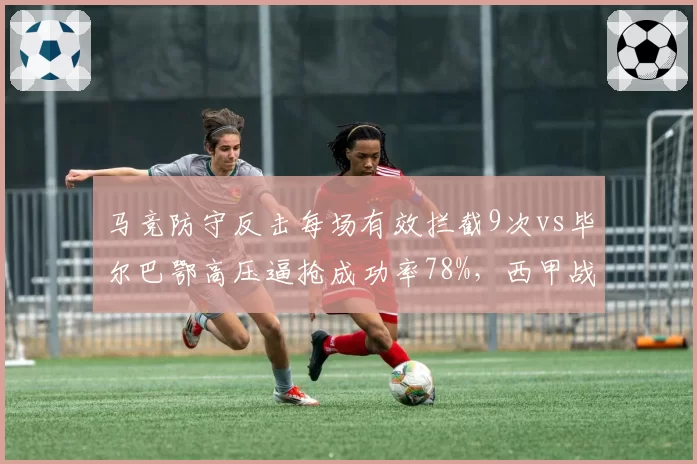 马竞防守反击每场有效拦截9次vs毕尔巴鄂高压逼抢成功率78%,西甲战术对决