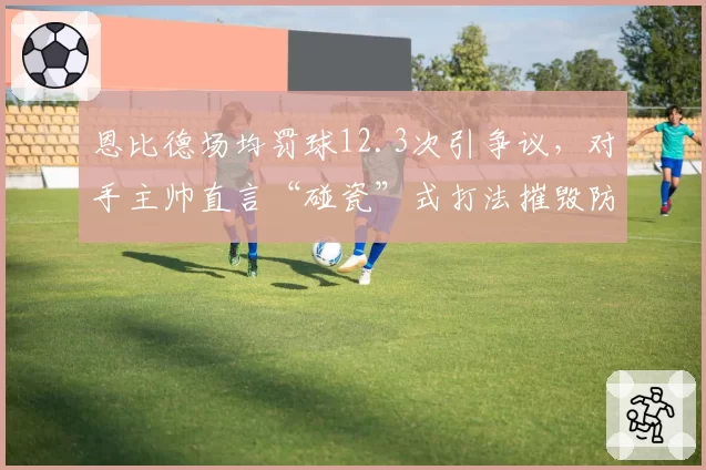 恩比德场均罚球12.3次引争议，对手主帅直言“碰瓷”式打法摧毁防守