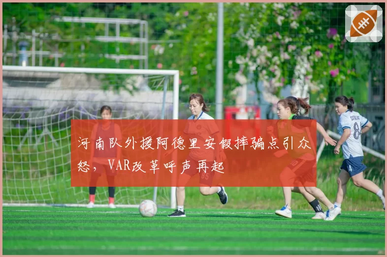 河南队外援阿德里安假摔骗点引众怒，VAR改革呼声再起