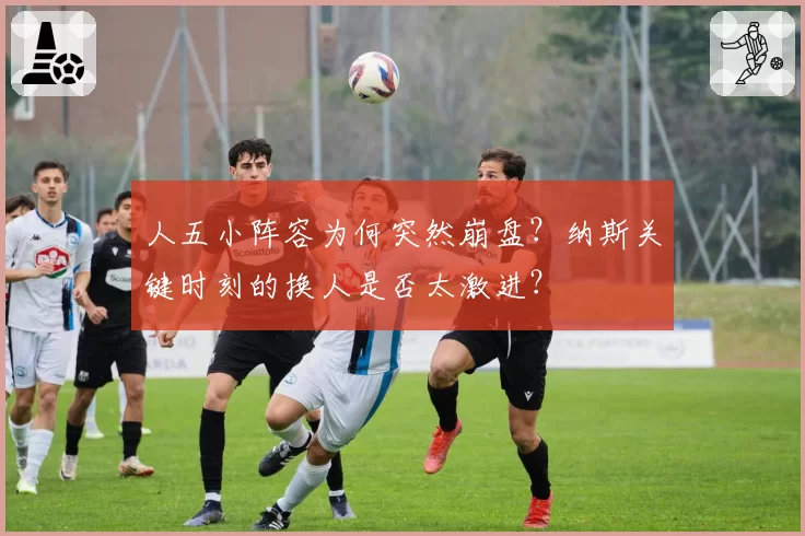 人五小阵容为何突然崩盘？纳斯关键时刻的换人是否太激进？