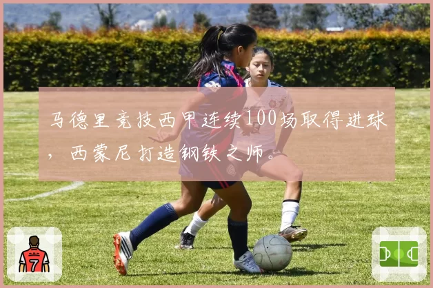 马德里竞技西甲连续100场取得进球,西蒙尼打造钢铁之师。