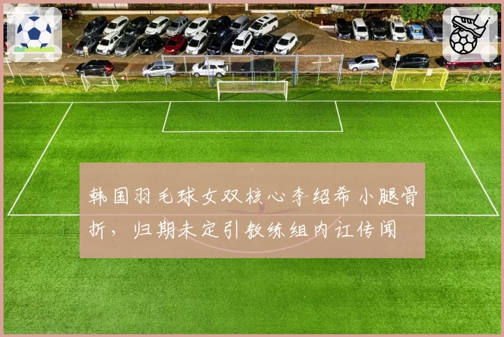 韩国羽毛球女双核心李绍希小腿骨折，归期未定引教练组内讧传闻