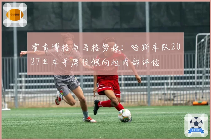 霍肯博格与马格努森:哈斯车队2027年车手席位倾向性内部评估