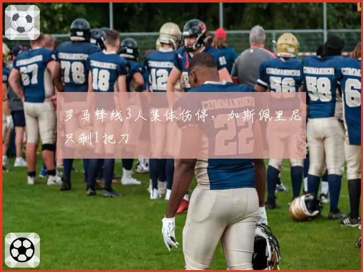 罗马锋线3人集体伤停,加斯佩里尼只剩1把刀
