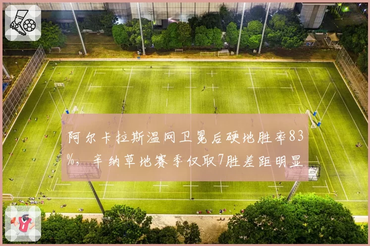 阿尔卡拉斯温网卫冕后硬地胜率83%,辛纳草地赛季仅取7胜差距明显