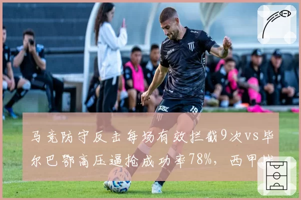 马竞防守反击每场有效拦截9次vs毕尔巴鄂高压逼抢成功率78%,西甲战术对决