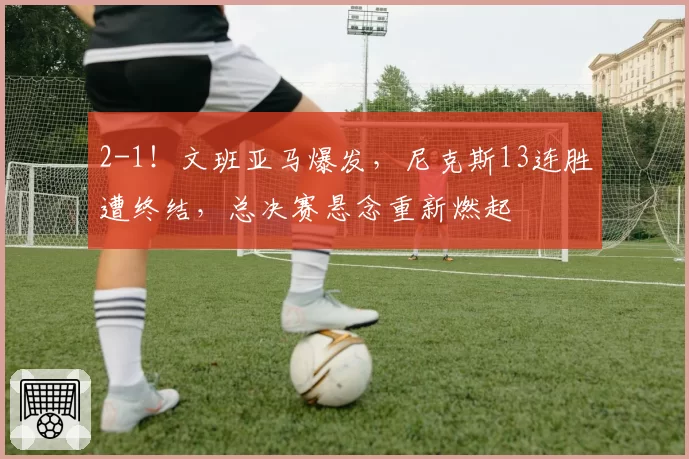 2-1!文班亚马爆发,尼克斯13连胜遭终结,总决赛悬念重新燃起
