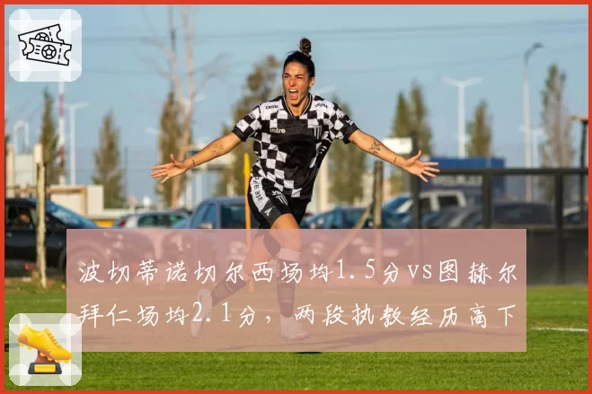 波切蒂诺切尔西场均1.5分vs图赫尔拜仁场均2.1分,两段执教经历高下立判