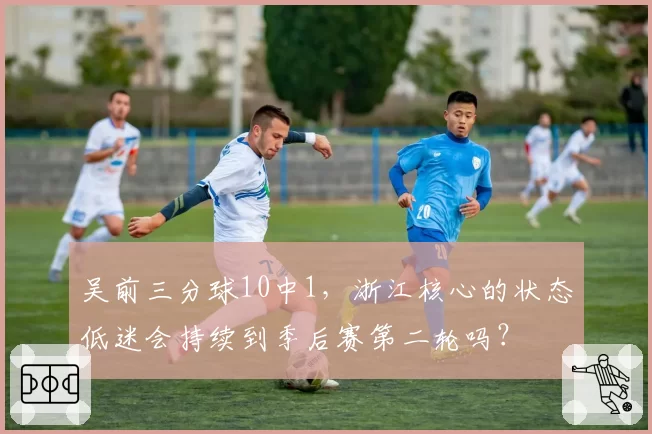 吴前三分球10中1,浙江核心的状态低迷会持续到季后赛第二轮吗?