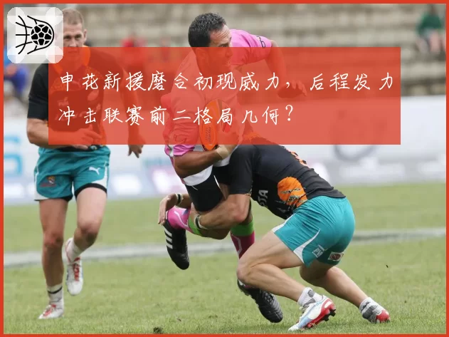 申花新援磨合初现威力，后程发力冲击联赛前二格局几何？