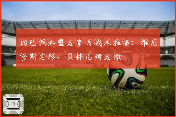 姆巴佩加盟后皇马战术推演：维尼修斯左移，贝林厄姆后撤