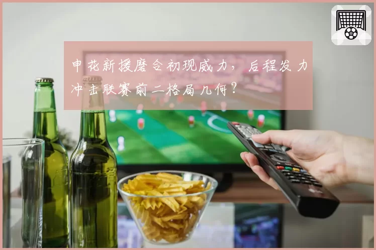 申花新援磨合初现威力，后程发力冲击联赛前二格局几何？