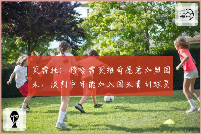 莫雷托:穆哈雷莫维奇愿意加盟国米,谈判中可能加入国米青训球员