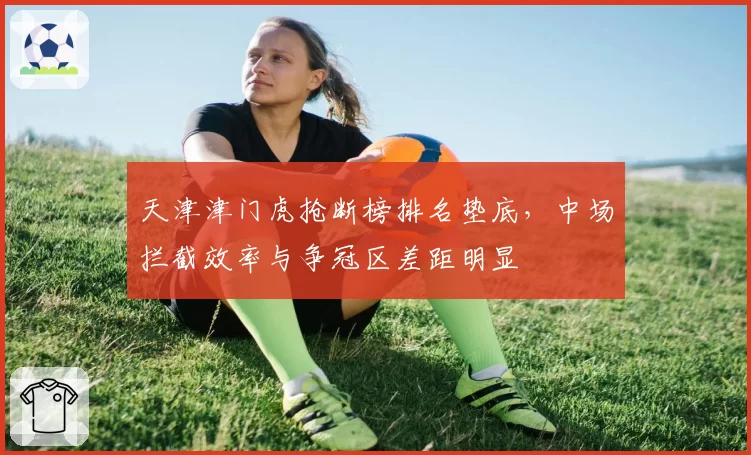 天津津门虎抢断榜排名垫底,中场拦截效率与争冠区差距明显