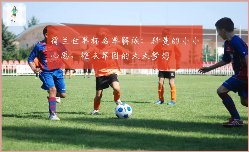 荷兰世界杯名单解读：科曼的小小心思，橙衣军团的大大梦想