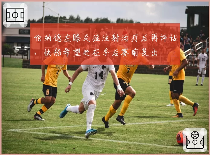 伦纳德左膝炎症注射治疗后再评估，快船希望赶在季后赛前复出
