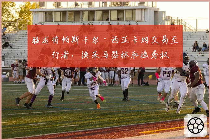 猛龙将帕斯卡尔·西亚卡姆交易至步行者，换来马瑟林和选秀权