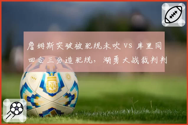 詹姆斯突破被犯规未吹 vs 库里同回合三分造犯规，湖勇大战裁判判罚双标引争议