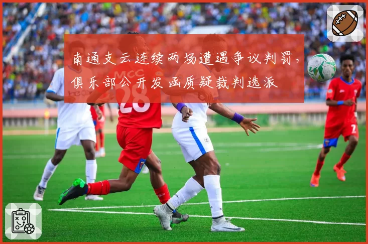 南通支云连续两场遭遇争议判罚,俱乐部公开发函质疑裁判选派