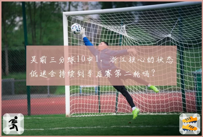 吴前三分球10中1,浙江核心的状态低迷会持续到季后赛第二轮吗?
