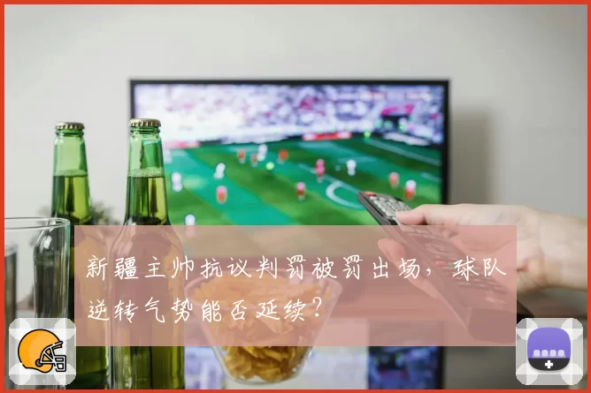 新疆主帅抗议判罚被罚出场,球队逆转气势能否延续?