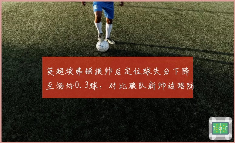 英超埃弗顿换帅后定位球失分下降至场均0.3球,对比狼队新帅边路防守漏洞扩大至56%被突破率
