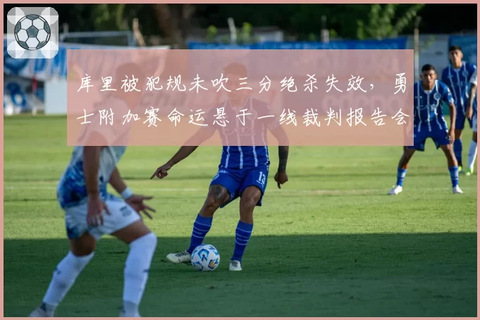 库里被犯规未吹三分绝杀失效,勇士附加赛命运悬于一线裁判报告会否推倒重来?