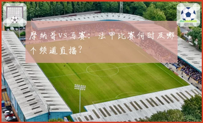 摩纳哥vs马赛：法甲比赛何时及哪个频道直播？