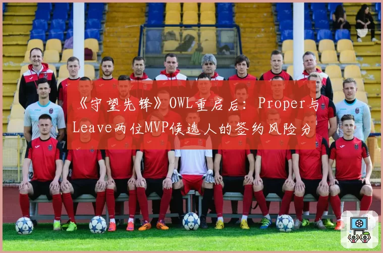 《守望先锋》OWL重启后:Proper与Leave两位MVP候选人的签约风险分析
