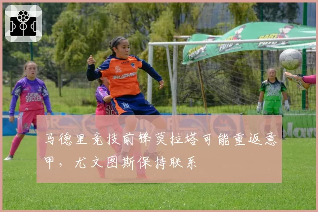 马德里竞技前锋莫拉塔可能重返意甲,尤文图斯保持联系