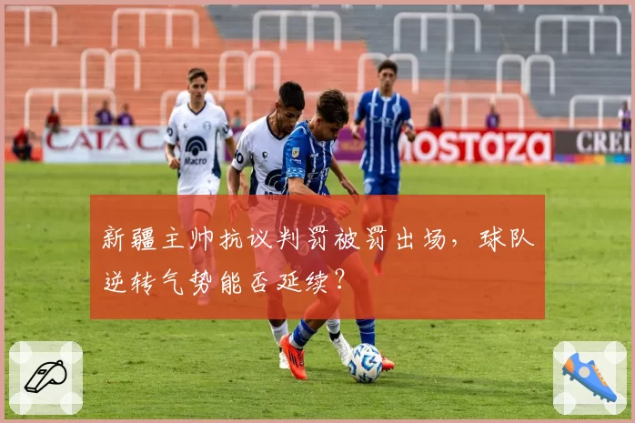 新疆主帅抗议判罚被罚出场,球队逆转气势能否延续?