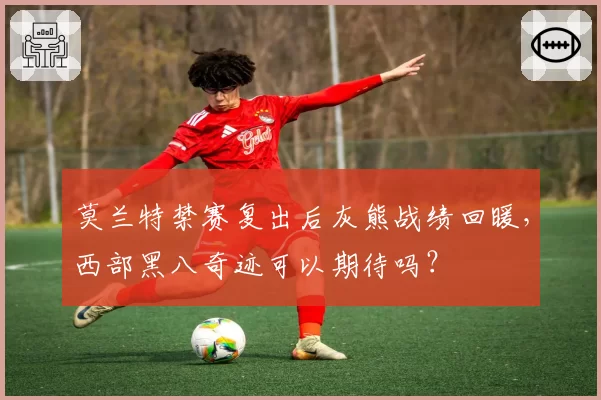 莫兰特禁赛复出后灰熊战绩回暖，西部黑八奇迹可以期待吗？