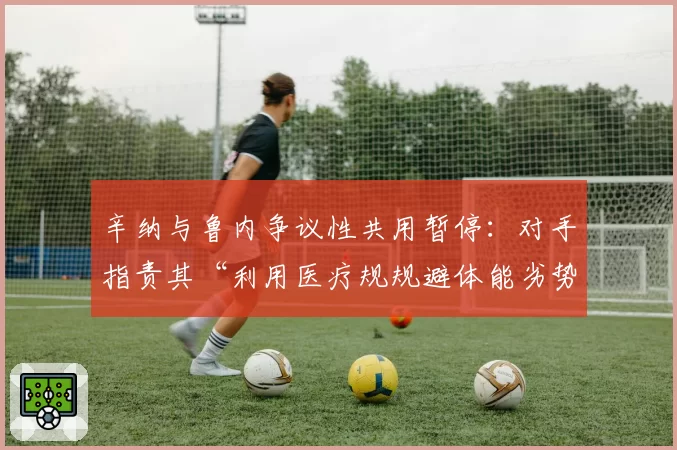 辛纳与鲁内争议性共用暂停：对手指责其“利用医疗规规避体能劣势”